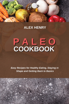 Paleo Cookbook: Easy Recipes for Healthy Eating, Staying in Shape and Getting Back to Basics - Henry, Alex