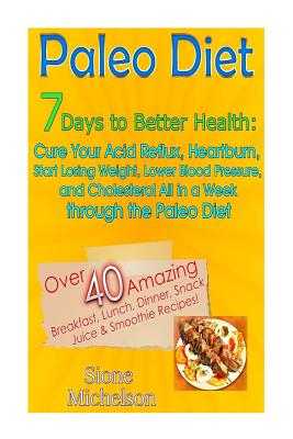 Paleo Diet: 7 Days To Better Health: Cure Your Acid Reflux, Heartburn, Start losing Weight, Lower Blood Pressure and Cholesterol All in a Week through the Paleo Diet - Michelson, Sione