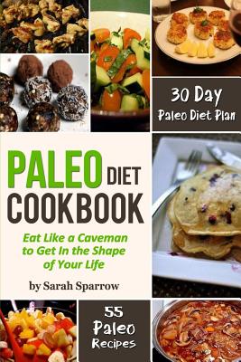 Paleo Diet Cookbook: Eat Like a Caveman to Get In the Shape of Your Life, Including 30 Day Paleo Diet Plan and Paleo Recipes - Sparrow, Sarah