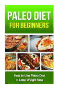 Paleo Diet for Beginners: How to Use Paleo Diet to Lose Weight Now