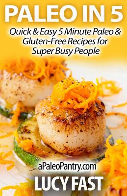 Paleo in 5: Quick & Easy 5 Minute Paleo & Gluten-Free Recipes for Super Busy People - Fast, Lucy