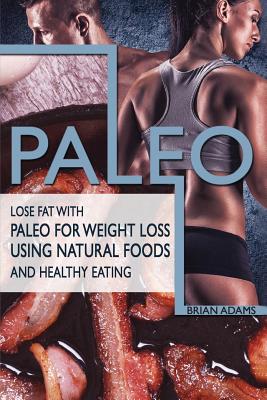 Paleo: Lose Fat with Paleo for Weight Loss Using Natural Foods and Healthy Eating - Adams, Brian, Dr.