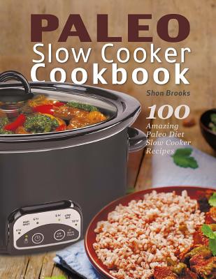 Paleo Slow Cooker Cookbook: 100 Amazing Paleo Diet Slow Cooker Recipes - Brooks, Shon