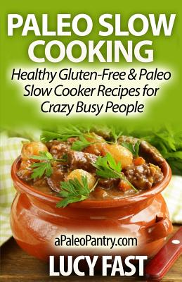 Paleo Slow Cooking: Healthy Gluten Free & Paleo Slow Cooker Recipes for Crazy Busy People - Fast, Lucy