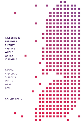 Palestine Is Throwing a Party and the Whole World Is Invited: Capital and State Building in the West Bank - Rabie, Kareem