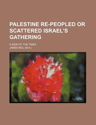 Palestine Re-Peopled or Scattered Israel's Gathering; A Sign of the Times - Neil, James