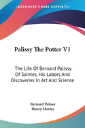 Palissy The Potter V1: The Life Of Bernard Palissy Of Saintes, His Labors And Discoveries In Art And Science