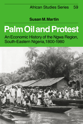 Palm Oil and Protest: An Economic History of the Ngwa Region, South-Eastern Nigeria, 1800-1980 - Martin, Susan M.