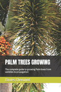 Palm Trees Growing: The complete guide to growing Palm trees from varieties to propagation