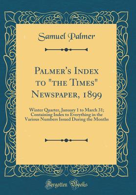 Palmer's Index to "the Times" Newspaper, 1899: Winter Quarter, January 1 to March 31; Containing Index to Everything in the Various Numbers Issued During the Months (Classic Reprint) - Palmer, Samuel