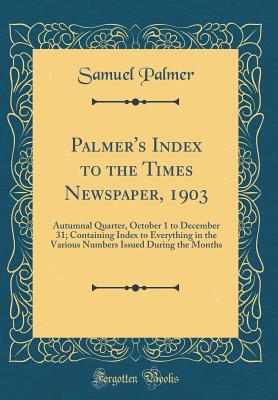 Palmer's Index to the Times Newspaper, 1903: Autumnal Quarter, October 1 to December 31; Containing Index to Everything in the Various Numbers Issued During the Months (Classic Reprint) - Palmer, Samuel