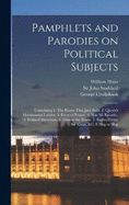 Pamphlets and Parodies on Political Subjects: Containing 1. The House That Jack Built. 2. Queen's Matrimonial Ladder. 3. Form of Prayer. 4. Non mi Ricordo. 5. Political Showman. 6. Man in the Moon. 7. Rights Divine for Kings, &c. 8. Slap at Slop