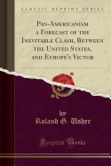 Pan-Americanism a Forecast of the Inevitable Clash, Between the United States, and Europe's Victor (Classic Reprint)