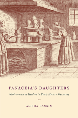 Panaceia's Daughters: Noblewomen as Healers in Early Modern Germany - Rankin, Alisha