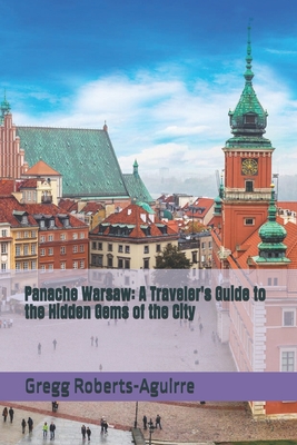 Panache Warsaw: A Traveler's Guide to the Hidden Gems of the City - Roberts-Aguirre, Gregg