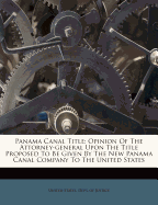 Panama Canal Title: Opinion of the Attorney-General Upon the Title Proposed to Be Given by the New Panama Canal Company to the United States