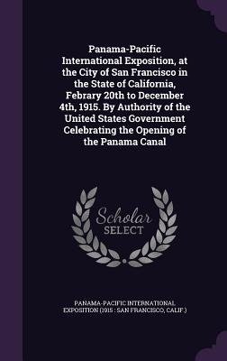 Panama-Pacific International Exposition, at the City of San Francisco in the State of California, Febrary 20th to December 4th, 1915. By Authority of the United States Government Celebrating the Opening of the Panama Canal - Panama-Pacific International Exposition (Creator)