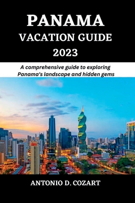 Panama Vacation Guide 2023: A comprehensive guide to exploring Panama's landscape and hidden gems - D Cozart, Antonio