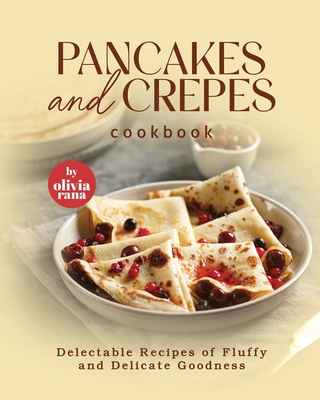 Pancakes and Crepes Cookbook: Delectable Recipes of Fluffy and Delicate Goodness - Rana, Olivia