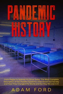 Pandemic History: From Plague to Spanish Flu Since Today. The Most Complete Description of the Deadlist Epidemics that Shook Our Society and How They Changed the World and the Way We Live in It - Ford, Adam