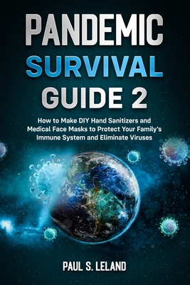 Pandemic Survival Guide 2: How to Make DIY Hand Sanitizers and Medical Face Masks to Protect Your Family's Immune System and Eliminate Viruses - Leland, Paul S