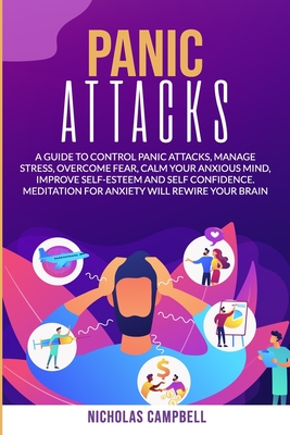 Panic Attacks: A guide to control panic attacks, manage stress, overcome fear, calm your anxious mind, improve Self-Esteem and Self Confidence. Meditation for anxiety will rewire your brain - Campbell, Nicholas