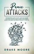 Panic Attacks: The Beginners Guide To Stop, Cure And Manage Your Panic Attacks, Fears, Anxiety And Phobias. Rewire Your Brain And Regain Control Of Your Life