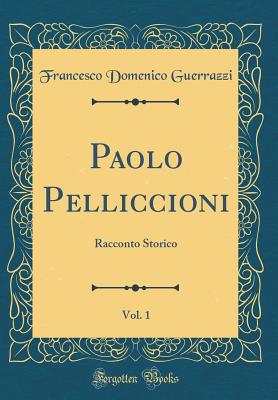 Paolo Pelliccioni, Vol. 1: Racconto Storico (Classic Reprint) - Guerrazzi, Francesco Domenico