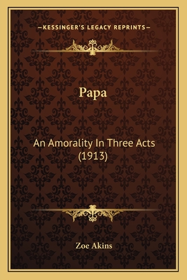 Papa: An Amorality In Three Acts (1913) - Akins, Zoe