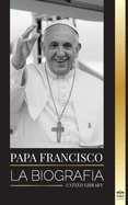 Papa Francisco: La biograf?a - Jorge Mario Bergoglio, el Gran Reformador de la Iglesia Cat?lica