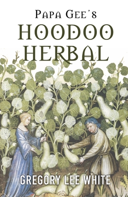 Papa Gee's Hoodoo Herbal: The Magic of Herbs, Roots, and Minerals in the Hoodoo Tradition - White, Gregory Lee