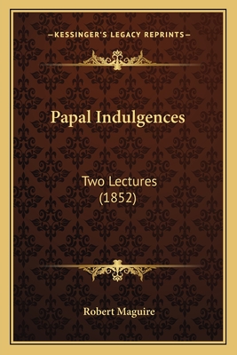 Papal Indulgences: Two Lectures (1852) - Maguire, Robert