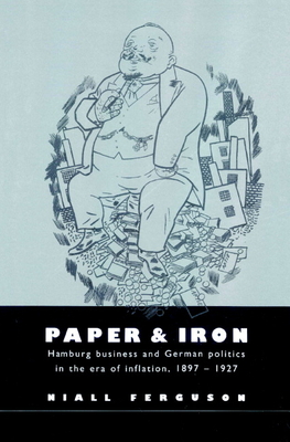 Paper and Iron: Hamburg Business and German Politics in the Era of Inflation, 1897-1927 - Ferguson, Niall