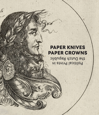 Paper Knives, Paper Crowns: Political Prints in the Dutch Republic - Warren, Maureen (Editor), and Veldman, Ilja M (Text by), and Horst, Daniel R (Text by)