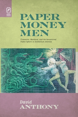 Paper Money Men: Commerce, Manhood, and the Sensational Public Sphere in Antebellum America - Anthony, David