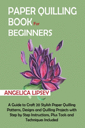 Paper Quilling Book for Beginners: A Guide to Craft 20 Stylish Paper Quilling Patterns, Designs and Quilling Projects with Step by Step Instructions, Plus Tools and Techniques Included