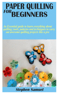 Paper Quilling for Beginners: An Essential guide to learn everything about quilling; tools, patterns and techniques to carry out awesome quilling projects like a pro