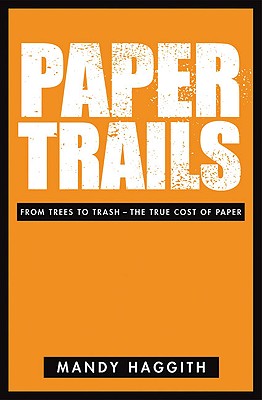 Paper Trails: From Trees to Trash--The True Cost of Paper - Haggith, Mandy