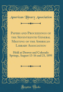Papers and Proceedings of the Seventeenth General Meeting of the American Library Association: Held at Denver and Colorado Springs, August 13-16 and 21, 1895 (Classic Reprint)