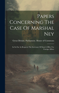 Papers Concerning The Case Of Marshal Ney: In So Far As Respects The Secretary Of State's Office For Foreign Affairs