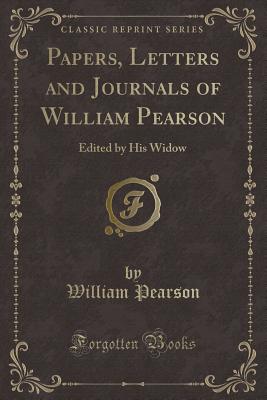 Papers, Letters and Journals of William Pearson: Edited by His Widow (Classic Reprint) - Pearson, William