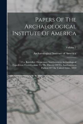 Papers Of The Archaeological Institute Of America: F.a. Bandelier: Hemenway Southwestern Archological Expedition. Contributions To The History Of The Southwestern Portion Of The United States. 1890; Volume 1 - Archaeological Institute of America (Creator)