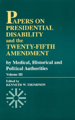 Papers on Presidential Disability and the Twenty-Fifth Amendment: By Medical, Historical, and Political Authorities - Thompson, Kenneth W