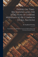 Papers on Time-reckoning and the Selection of a Prime Meridian to Be Common to All Nations [microform]: Transmitted to the British Government by His Excellency the Governor-General, Canada