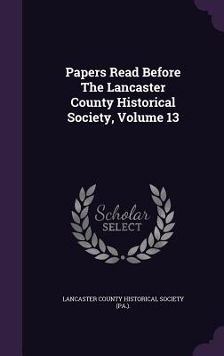 Papers Read Before The Lancaster County Historical Society, Volume 13 - Lancaster County Historical Society (Pa (Creator)