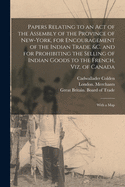 Papers Relating to an Act of the Assembly of the Province of New-York, for Encouragement of the Indian Trade, &c. and for Prohibiting the Selling of Indian Goods to the French, Viz. of Canada: With a Map