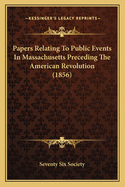 Papers Relating To Public Events In Massachusetts Preceding The American Revolution (1856)