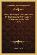Papers Relating to the Application of the Principle of Dyarchy to the Government of India: To Which Are Appended the Report of the Joint Select Committee and the Government of India Act, 1919