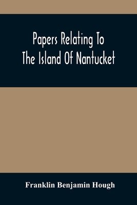 Papers Relating To The Island Of Nantucket: With Documents Relating To The Original Settlement Of That Island, Martha'S Vineyard, And Other Islands Adjacent, Known As Dukes County, While Under The Colony Of New York; Compiled From Official Records In... - Benjamin Hough, Franklin