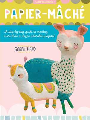 Papier Mache: A Step-By-Step Guide to Creating More Than a Dozen Adorable Projects! - Hand, Sarah